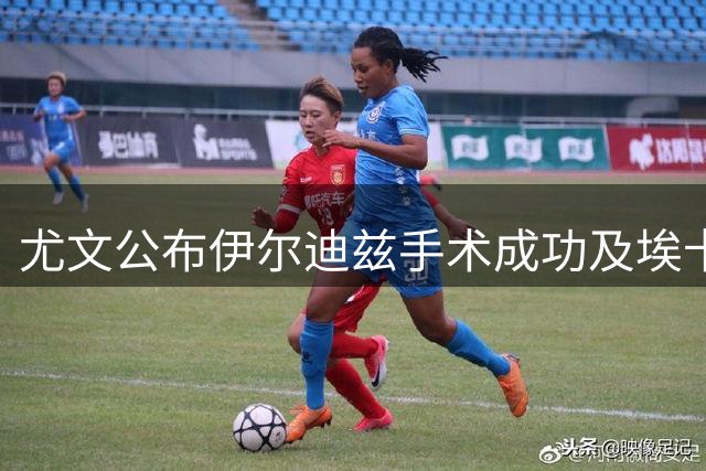 尤文公布伊尔迪兹手术成功及埃卡托伤情检测报告