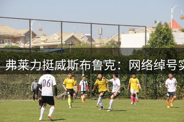 弗莱力挺威斯布鲁克：网络绰号实属过分，数据价值不容否定