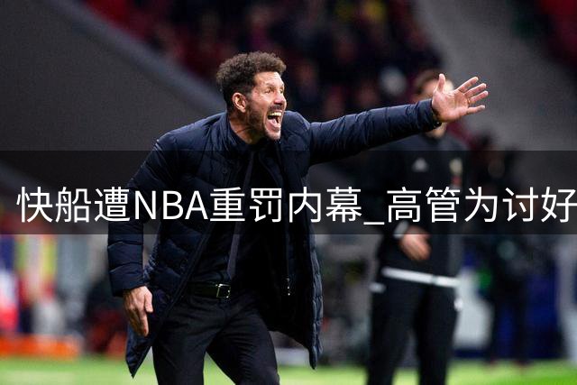 快船遭NBA重罚内幕 高管为讨好老板铤而走险