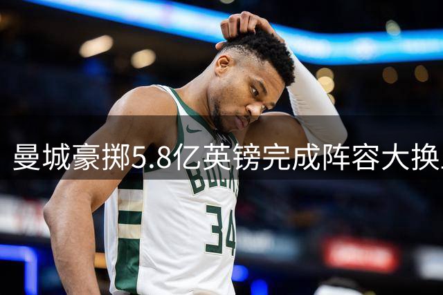 曼城豪掷5.8亿英镑完成阵容大换血