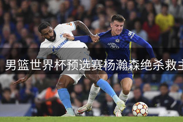 男篮世界杯预选赛杨瀚森绝杀救主 中国险胜黎巴嫩