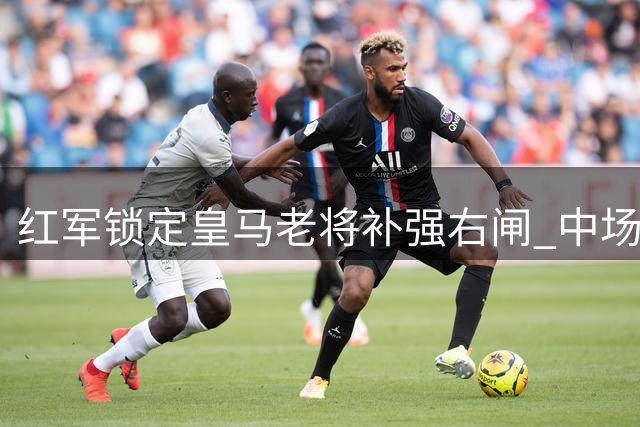 红军锁定皇马老将补强右闸 中场新星引多队争夺