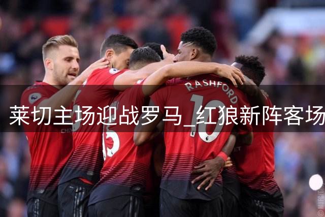 莱切主场迎战罗马 红狼新阵客场面临挑战