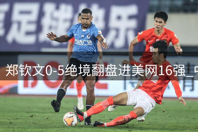 郑钦文0-5绝境翻盘进美网16强 中国独苗创31年大满贯奇迹